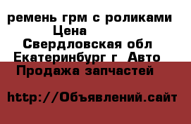 ремень грм с роликами › Цена ­ 5 000 - Свердловская обл., Екатеринбург г. Авто » Продажа запчастей   